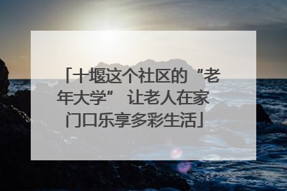 十堰这个社区的“老年大学” 让老人在家门口乐享多彩生活