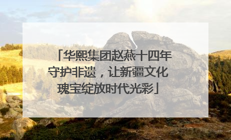 华熙集团赵燕十四年守护非遗，让新疆文化瑰宝绽放时代光彩