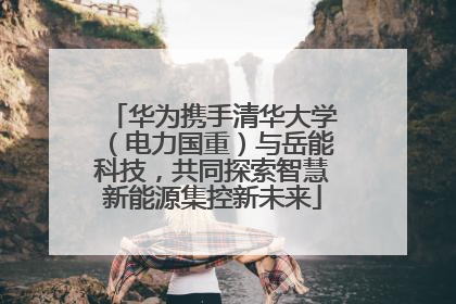 华为携手清华大学（电力国重）与岳能科技，共同探索智慧新能源集控新未来