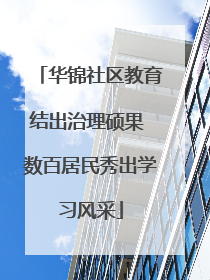 华锦社区教育结出治理硕果 数百居民秀出学习风采