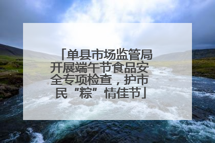 单县市场监管局开展端午节食品安全专项检查，护市民“粽”情佳节
