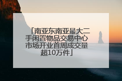 南亚东南亚最大二手闲置物品交易中心市场开业首周成交量超10万件