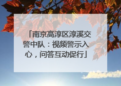 南京高淳区淳溪交警中队：视频警示入心，问答互动促行