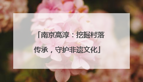 南京高淳：挖掘村落传承，守护非遗文化