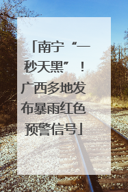 南宁“一秒天黑”！广西多地发布暴雨红色预警信号