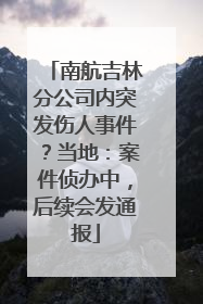 南航吉林分公司内突发伤人事件？当地：案件侦办中，后续会发通报