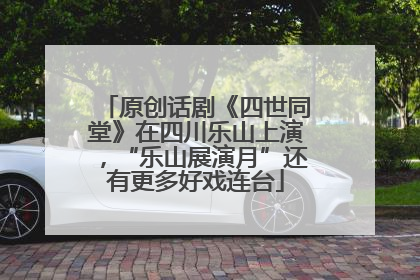 原创话剧《四世同堂》在四川乐山上演，“乐山展演月”还有更多好戏连台