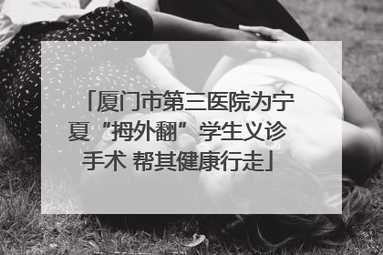 厦门市第三医院为宁夏“拇外翻”学生义诊手术 帮其健康行走