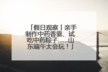 假日观察丨亲手制作中药香囊、试吃中药粽子……山东端午太会玩！