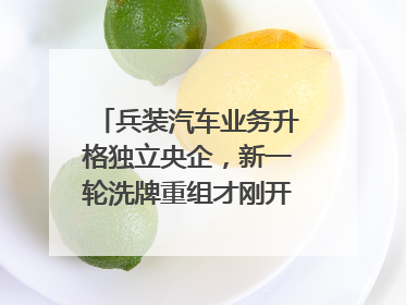 兵装汽车业务升格独立央企，新一轮洗牌重组才刚开始？｜热财经
