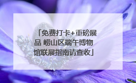 免费打卡+重磅展品 崂山区端午博物馆联展指南请查收