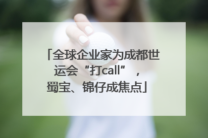 全球企业家为成都世运会“打call”，蜀宝、锦仔成焦点