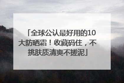全球公认最好用的10大防晒霜！收藏码住，不挑肤质清爽不搓泥