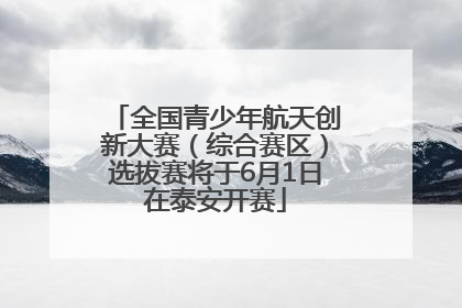 全国青少年航天创新大赛（综合赛区）选拔赛将于6月1日在泰安开赛