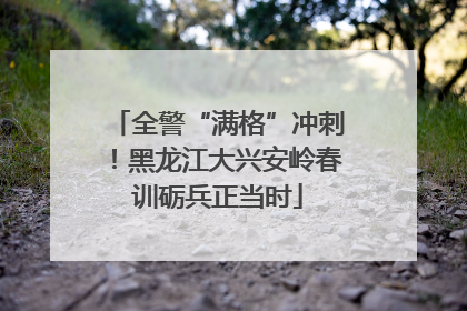 全警“满格”冲刺！黑龙江大兴安岭春训砺兵正当时