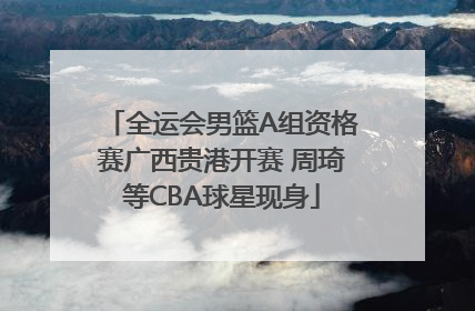全运会男篮A组资格赛广西贵港开赛 周琦等CBA球星现身