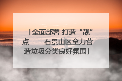全面部署 打造“靓” 点——石景山区全力营造垃圾分类良好氛围