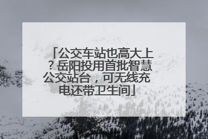 公交车站也高大上？岳阳投用首批智慧公交站台，可无线充电还带卫生间