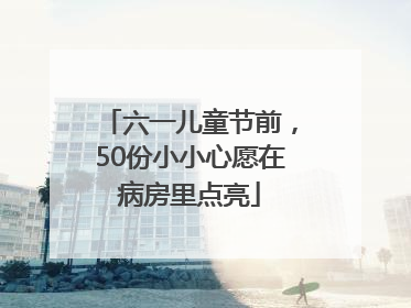 六一儿童节前，50份小小心愿在病房里点亮