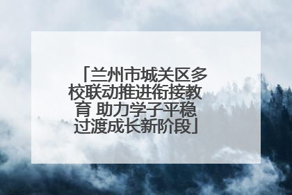 兰州市城关区多校联动推进衔接教育 助力学子平稳过渡成长新阶段