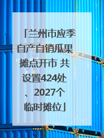 兰州市应季自产自销瓜果摊点开市 共设置424处、2027个临时摊位
