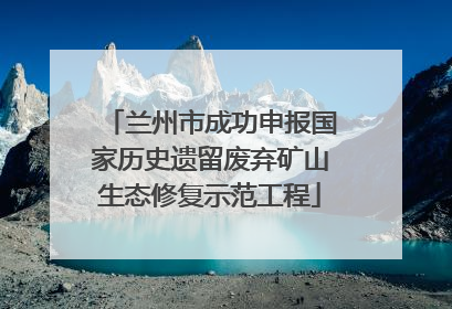兰州市成功申报国家历史遗留废弃矿山生态修复示范工程