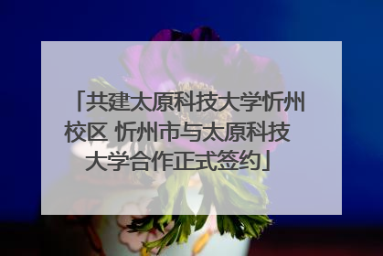 共建太原科技大学忻州校区 忻州市与太原科技大学合作正式签约