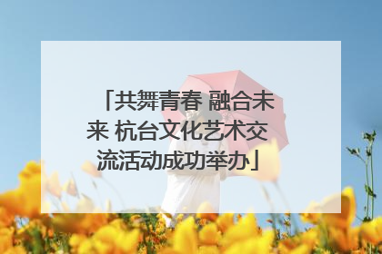 共舞青春 融合未来 杭台文化艺术交流活动成功举办