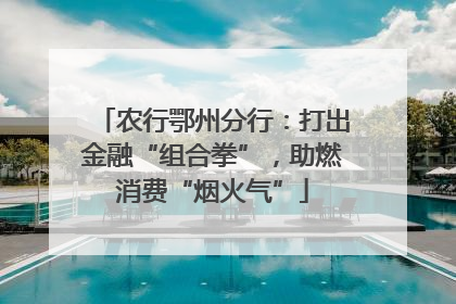 农行鄂州分行：打出金融“组合拳”，助燃消费“烟火气”