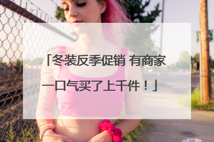 冬装反季促销 有商家一口气买了上千件！