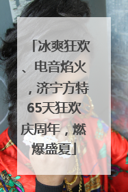 冰爽狂欢、电音焰火，济宁方特65天狂欢庆周年，燃爆盛夏