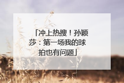 冲上热搜！孙颖莎：第一场我的球拍也有问题