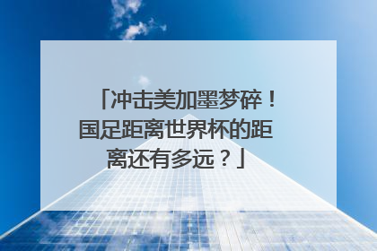冲击美加墨梦碎！国足距离世界杯的距离还有多远？