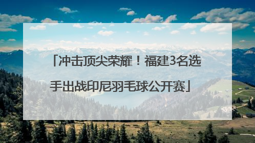 冲击顶尖荣耀！福建3名选手出战印尼羽毛球公开赛