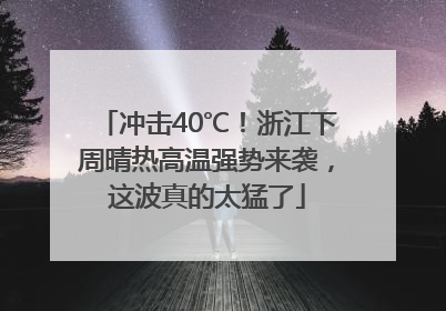 冲击40℃！浙江下周晴热高温强势来袭，这波真的太猛了