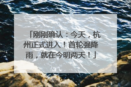 刚刚确认：今天，杭州正式进入！首轮强降雨，就在今明两天！