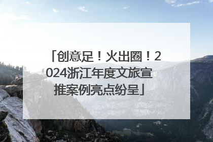 创意足！火出圈！2024浙江年度文旅宣推案例亮点纷呈