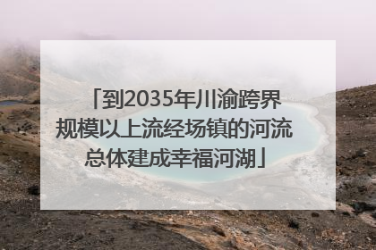 到2035年川渝跨界规模以上流经场镇的河流总体建成幸福河湖