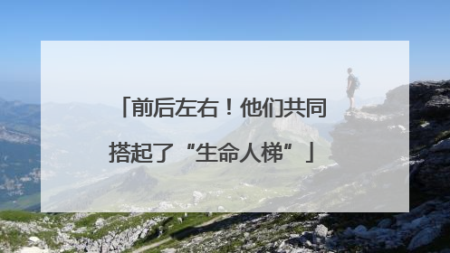 前后左右！他们共同搭起了“生命人梯”