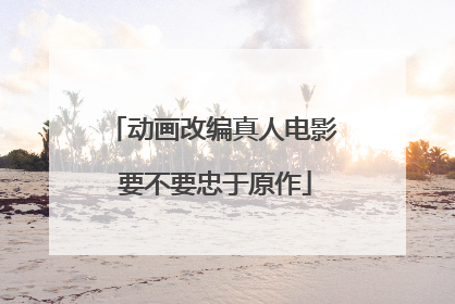 动画改编真人电影 要不要忠于原作