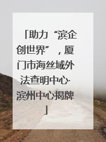 助力“滨企创世界”，厦门市海丝域外法查明中心·滨州中心揭牌