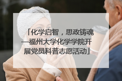 化学启智，思政铸魂—福州大学化学学院开展党员科普志愿活动