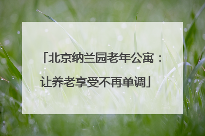 北京纳兰园老年公寓：让养老享受不再单调