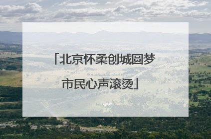 北京怀柔创城圆梦 市民心声滚烫