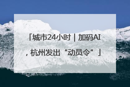 城市24小时｜加码AI，杭州发出“动员令”