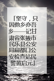 坚守，只因他乡亦吾乡——记甘肃省张掖市民乐县公安局扁都口公安检查站民警黄启元