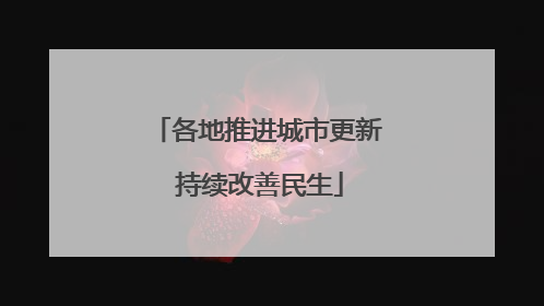 各地推进城市更新 持续改善民生