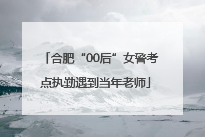 合肥“00后”女警考点执勤遇到当年老师