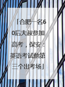 合肥一名60后大叔参加高考，保安：英语考试他第三个出考场