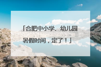 合肥中小学、幼儿园暑假时间，定了！